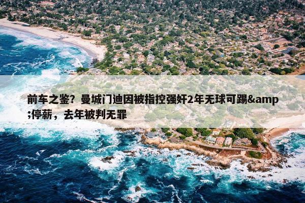 前车之鉴？曼城门迪因被指控强奸2年无球可踢&停薪，去年被判无罪