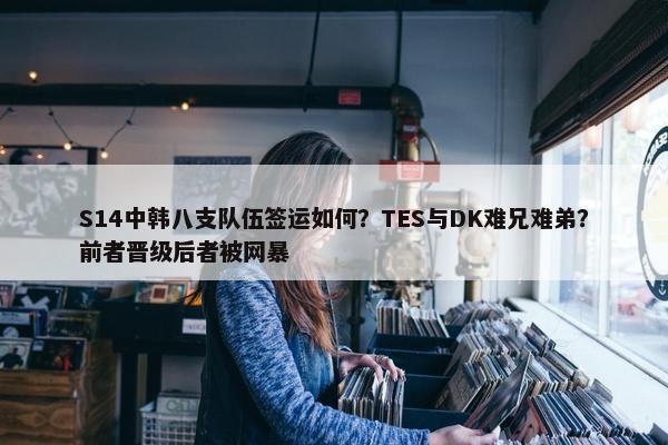 S14中韩八支队伍签运如何？TES与DK难兄难弟？前者晋级后者被网暴