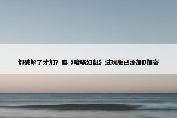 都破解了才加？曝《暗喻幻想》试玩版已添加D加密