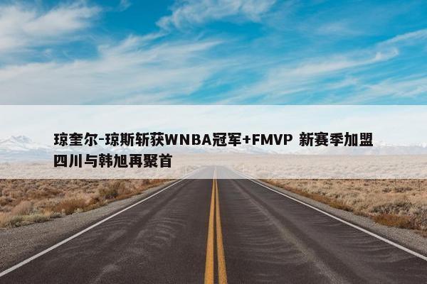 琼奎尔-琼斯斩获WNBA冠军+FMVP 新赛季加盟四川与韩旭再聚首