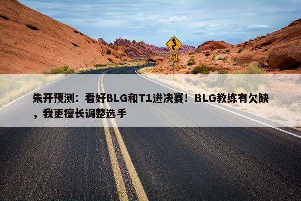 朱开预测：看好BLG和T1进决赛！BLG教练有欠缺，我更擅长调整选手