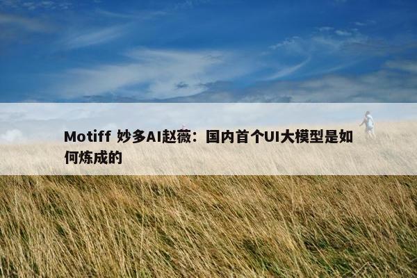 Motiff 妙多AI赵薇：国内首个UI大模型是如何炼成的