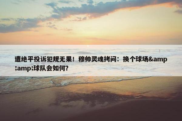 遭绝平投诉犯规无果！穆帅灵魂拷问：换个球场&amp;球队会如何？