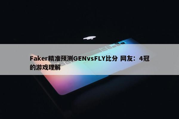 Faker精准预测GENvsFLY比分 网友：4冠的游戏理解