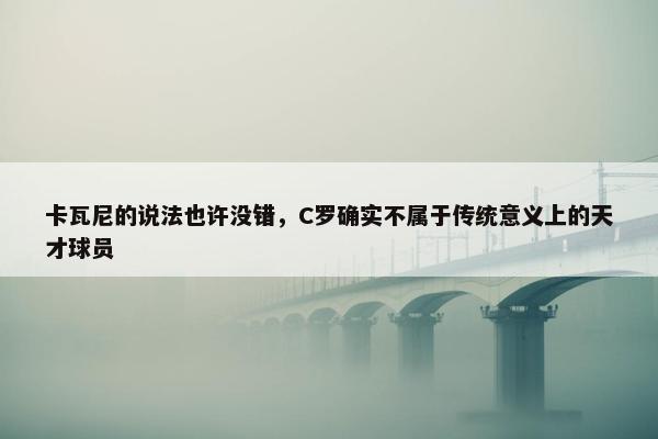 卡瓦尼的说法也许没错，C罗确实不属于传统意义上的天才球员