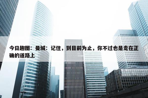 今日趣图：曼城：记住，到目前为止，你不过也是走在正确的道路上