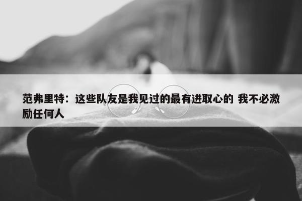 范弗里特：这些队友是我见过的最有进取心的 我不必激励任何人